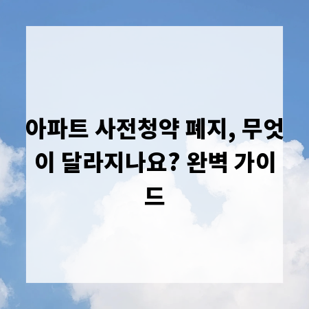 아파트 사전청약 폐지, 무엇이 달라지나요? 완벽 가이드