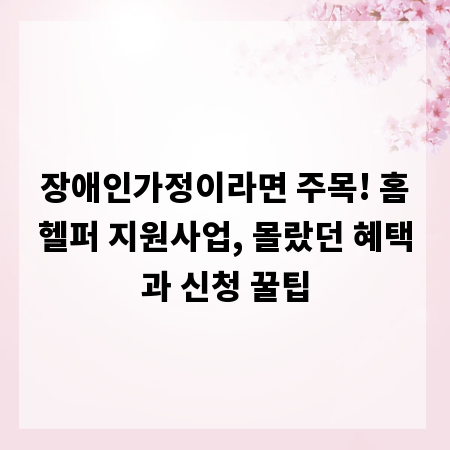 장애인가정이라면 주목! 홈헬퍼 지원사업, 몰랐던 혜택과 신청 꿀팁