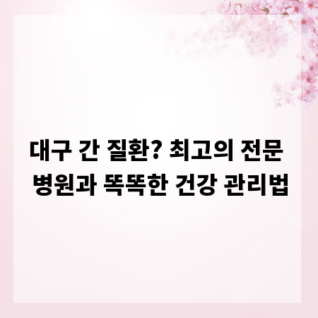 대구 간 질환? 최고의 전문 병원과 똑똑한 건강 관리법