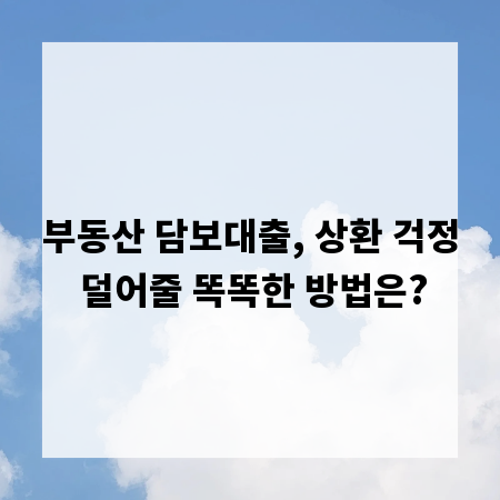 부동산 담보대출, 상환 걱정 덜어줄 똑똑한 방법은?