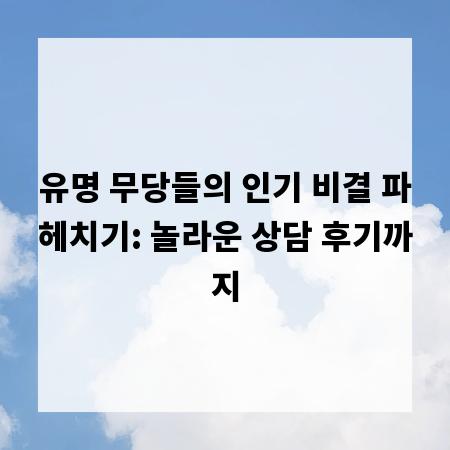 유명 무당들의 인기 비결 파헤치기: 놀라운 상담 후기까지