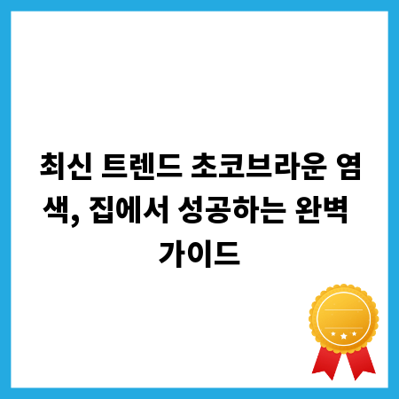 최신 트렌드 초코브라운 염색, 집에서 성공하는 완벽 가이드