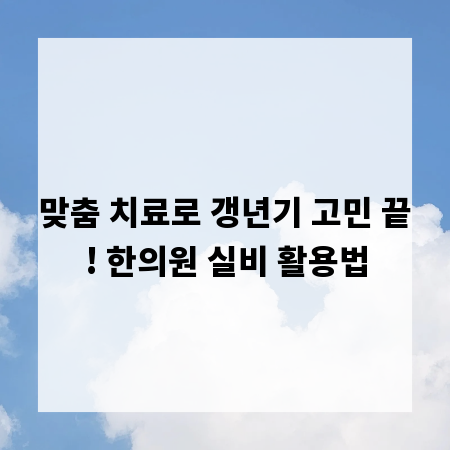 맞춤 치료로 갱년기 고민 끝! 한의원 실비 활용법
