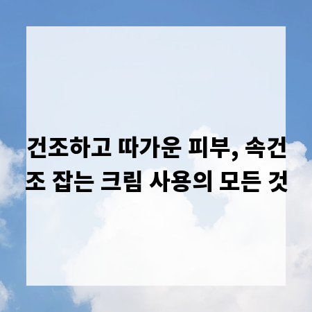 건조하고 따가운 피부, 속건조 잡는 크림 사용의 모든 것