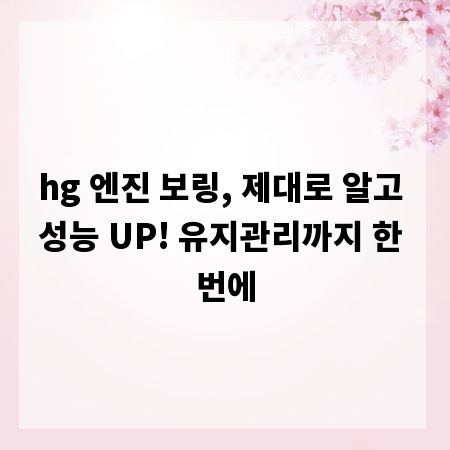 hg 엔진 보링, 제대로 알고 성능 UP! 유지관리까지 한 번에