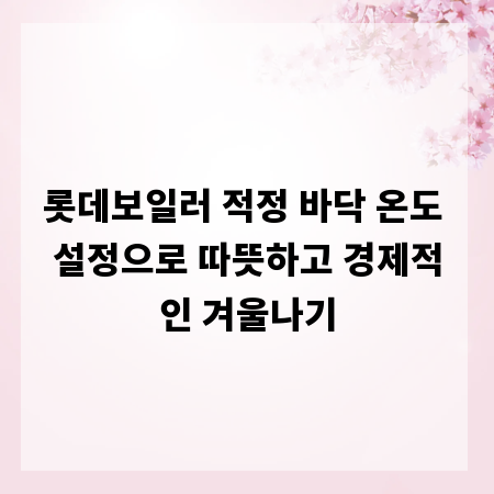 롯데보일러 적정 바닥 온도 설정으로 따뜻하고 경제적인 겨울나기
