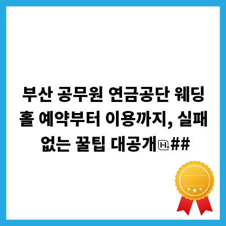 부산 공무원 연금공단 웨딩홀 예약부터 이용까지, 실패 없는 꿀팁 대공개
##