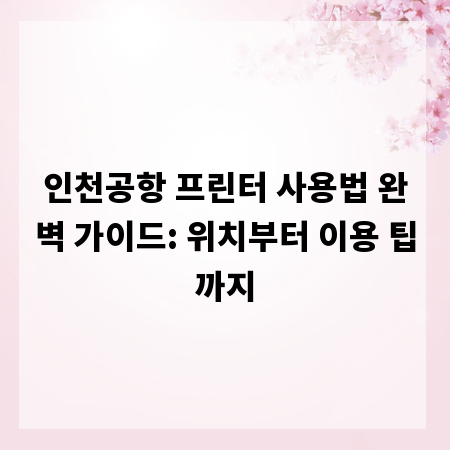 인천공항 프린터 사용법 완벽 가이드: 위치부터 이용 팁까지