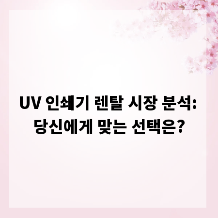 UV 인쇄기 렌탈 시장 분석: 당신에게 맞는 선택은?