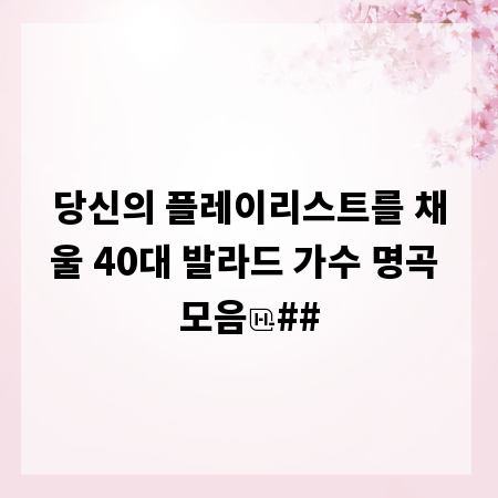 당신의 플레이리스트를 채울 40대 발라드 가수 명곡 모음
##