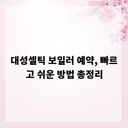 대성셀틱 보일러 예약, 빠르고 쉬운 방법 총정리