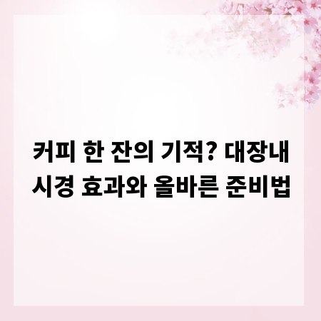 커피 한 잔의 기적? 대장내시경 효과와 올바른 준비법