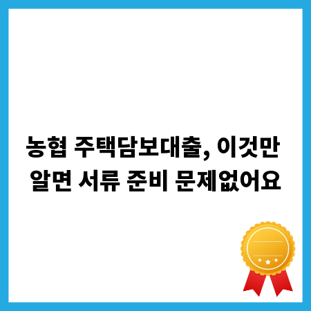 농협 주택담보대출, 이것만 알면 서류 준비 문제없어요