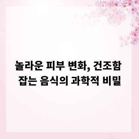 놀라운 피부 변화, 건조함 잡는 음식의 과학적 비밀
