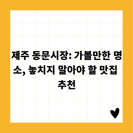 제주 동문시장: 가볼만한 명소, 놓치지 말아야 할 맛집 추천