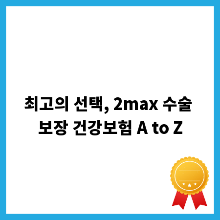최고의 선택, 2max 수술 보장 건강보험 A to Z