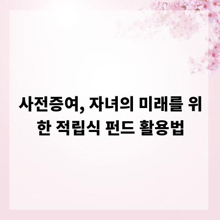 사전증여, 자녀의 미래를 위한 적립식 펀드 활용법