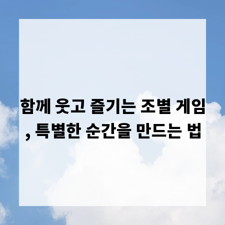 함께 웃고 즐기는 조별 게임, 특별한 순간을 만드는 법