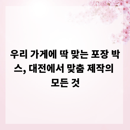 우리 가게에 딱 맞는 포장 박스, 대전에서 맞춤 제작의 모든 것