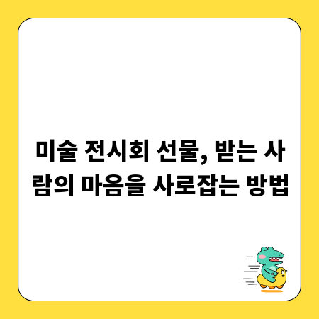 미술 전시회 선물, 받는 사람의 마음을 사로잡는 방법