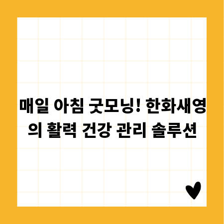 매일 아침 굿모닝! 한화새영의 활력 건강 관리 솔루션