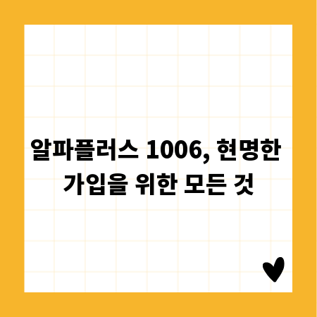 알파플러스 1006, 현명한 가입을 위한 모든 것