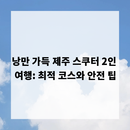 낭만 가득 제주 스쿠터 2인 여행: 최적 코스와 안전 팁
