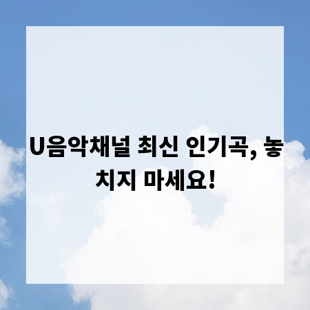 U음악채널 최신 인기곡, 놓치지 마세요!