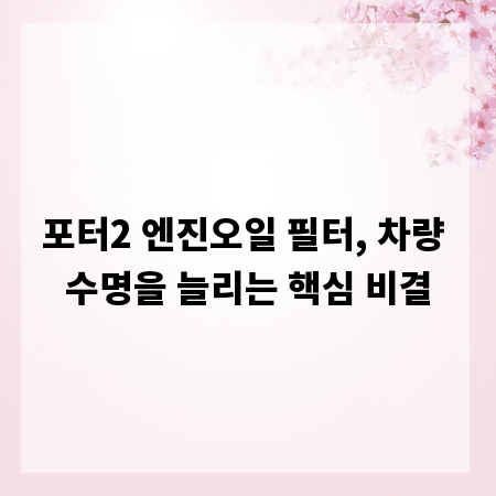 포터2 엔진오일 필터, 차량 수명을 늘리는 핵심 비결