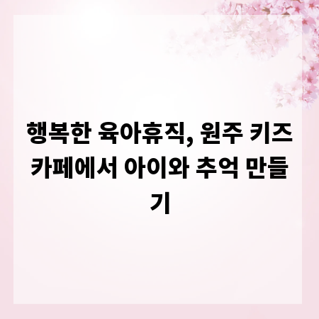 행복한 육아휴직, 원주 키즈카페에서 아이와 추억 만들기
