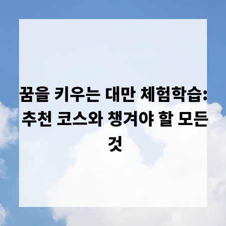 꿈을 키우는 대만 체험학습: 추천 코스와 챙겨야 할 모든 것