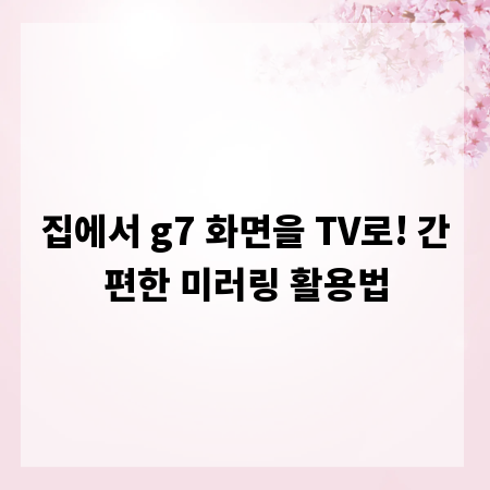 집에서 g7 화면을 TV로! 간편한 미러링 활용법