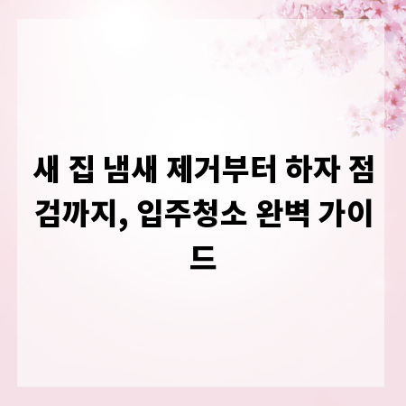 새 집 냄새 제거부터 하자 점검까지, 입주청소 완벽 가이드