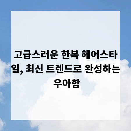 고급스러운 한복 헤어스타일, 최신 트렌드로 완성하는 우아함