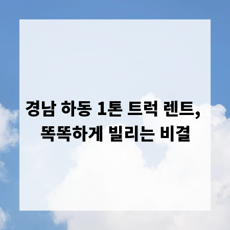 경남 하동 1톤 트럭 렌트, 똑똑하게 빌리는 비결