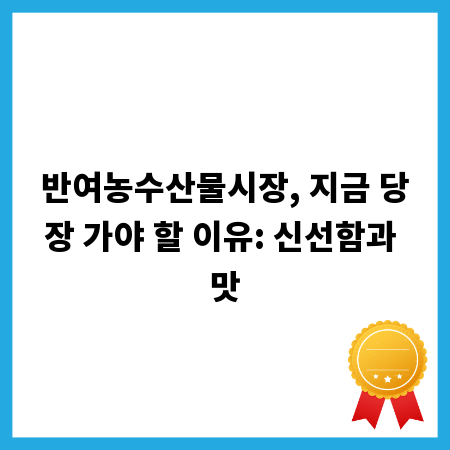 반여농수산물시장, 지금 당장 가야 할 이유: 신선함과 맛