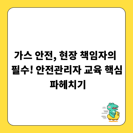 가스 안전, 현장 책임자의 필수! 안전관리자 교육 핵심 파헤치기